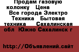 Продам газовую колонку › Цена ­ 3 000 - Все города Электро-Техника » Бытовая техника   . Сахалинская обл.,Южно-Сахалинск г.